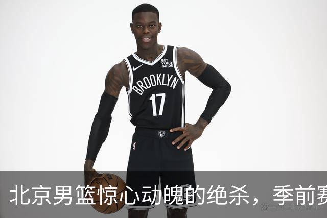 北京男篮惊心动魄的绝杀，季前赛又添佳绩！