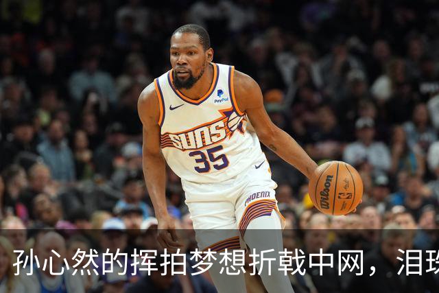 孙心然的挥拍梦想折戟中网，泪珠背后的小故事