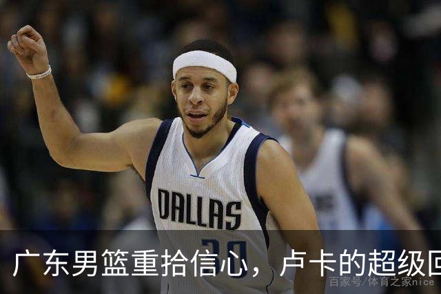 广东男篮重拾信心，卢卡的超级回归！